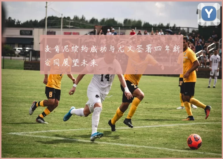 麦肯尼续约成功与尤文签署四年新合同展望未来