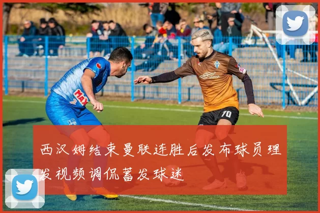 西汉姆结束曼联连胜后发布球员理发视频调侃蓄发球迷
