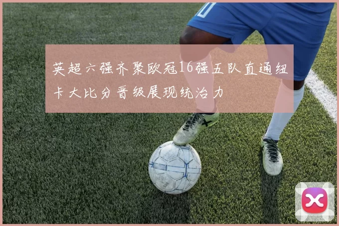 英超六强齐聚欧冠16强五队直通纽卡大比分晋级展现统治力