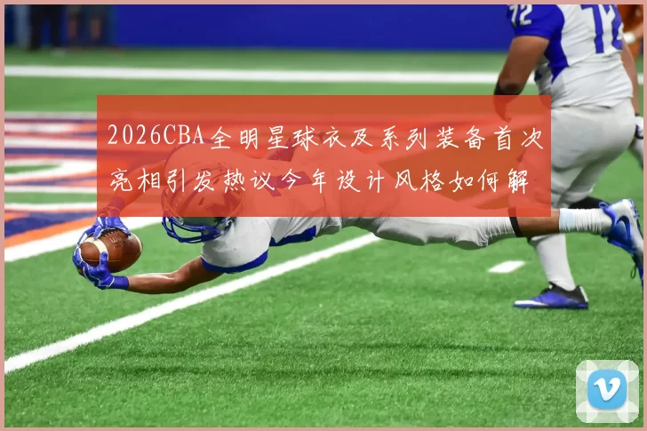 2026CBA全明星球衣及系列装备首次亮相引发热议今年设计风格如何解析