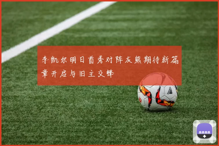 李凯尔明日首秀对阵灰熊期待新篇章开启与旧主交锋
