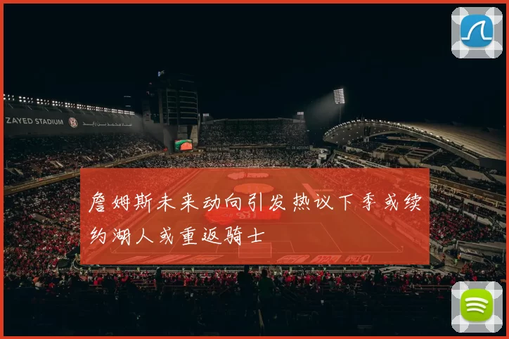 詹姆斯未来动向引发热议下季或续约湖人或重返骑士