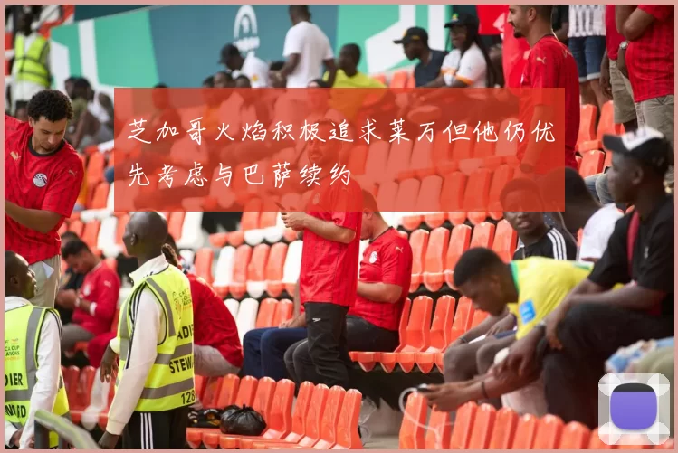 芝加哥火焰积极追求莱万但他仍优先考虑与巴萨续约