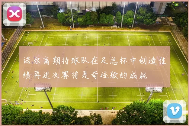 诺尔高期待球队在足总杯中创造佳绩再进决赛将是奇迹般的成就