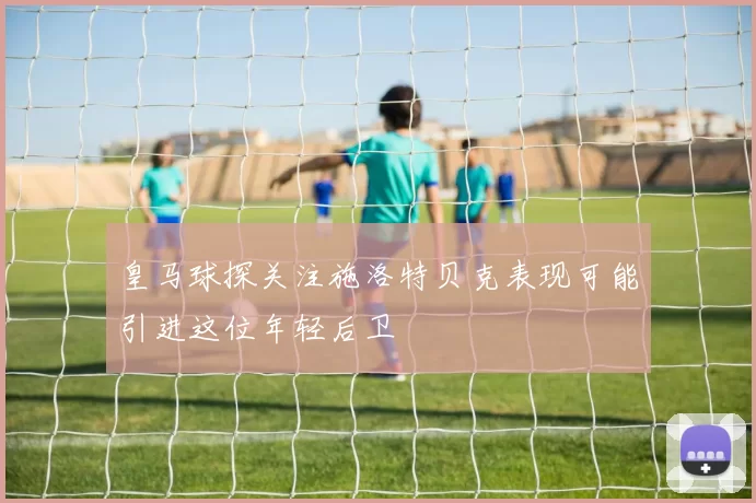 皇马球探关注施洛特贝克表现可能引进这位年轻后卫