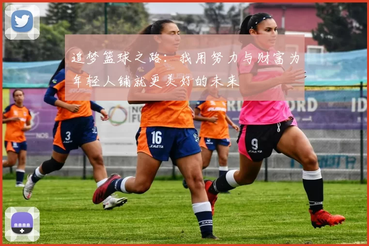 追梦篮球之路：我用努力与财富为年轻人铺就更美好的未来