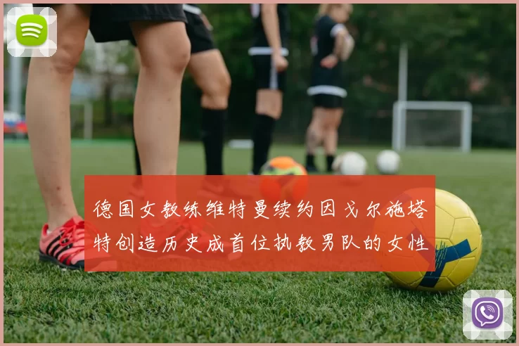 德国女教练维特曼续约因戈尔施塔特创造历史成首位执教男队的女性教练