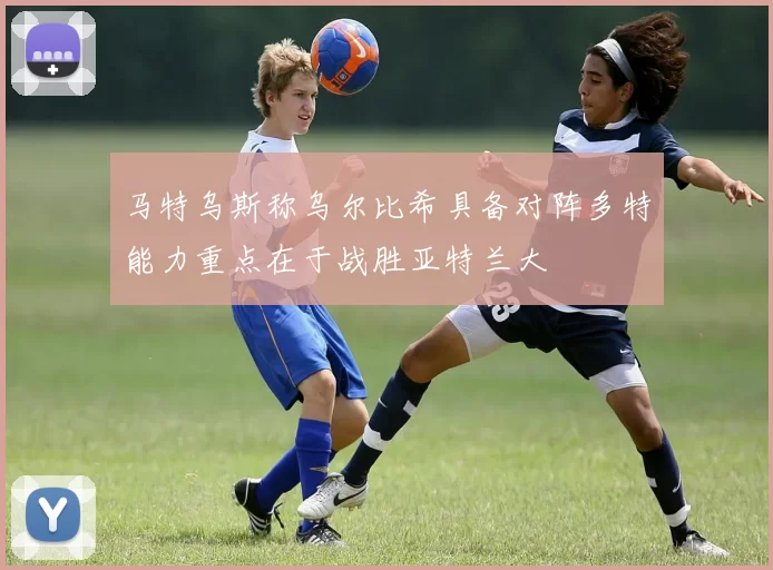 马特乌斯称乌尔比希具备对阵多特能力重点在于战胜亚特兰大