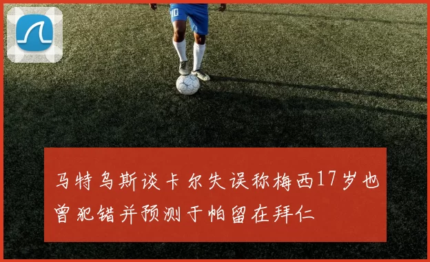 马特乌斯谈卡尔失误称梅西17岁也曾犯错并预测于帕留在拜仁