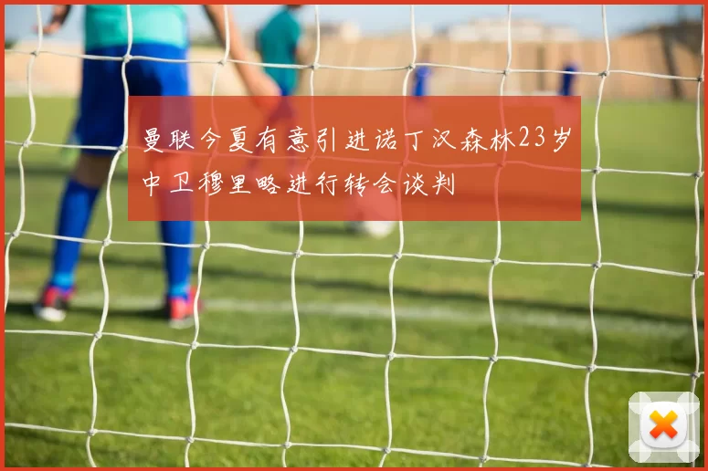 曼联今夏有意引进诺丁汉森林23岁中卫穆里略进行转会谈判