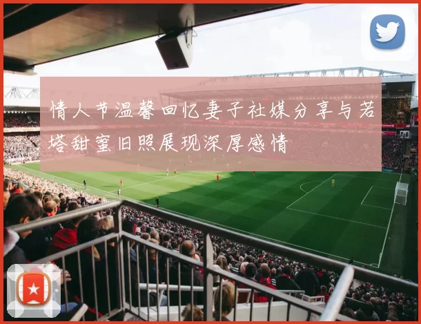 情人节温馨回忆妻子社媒分享与若塔甜蜜旧照展现深厚感情