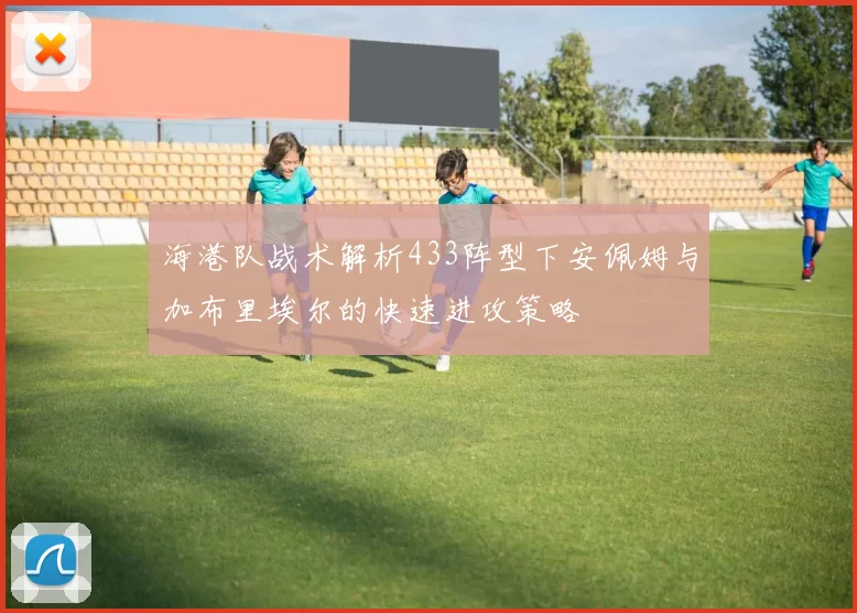 海港队战术解析433阵型下安佩姆与加布里埃尔的快速进攻策略