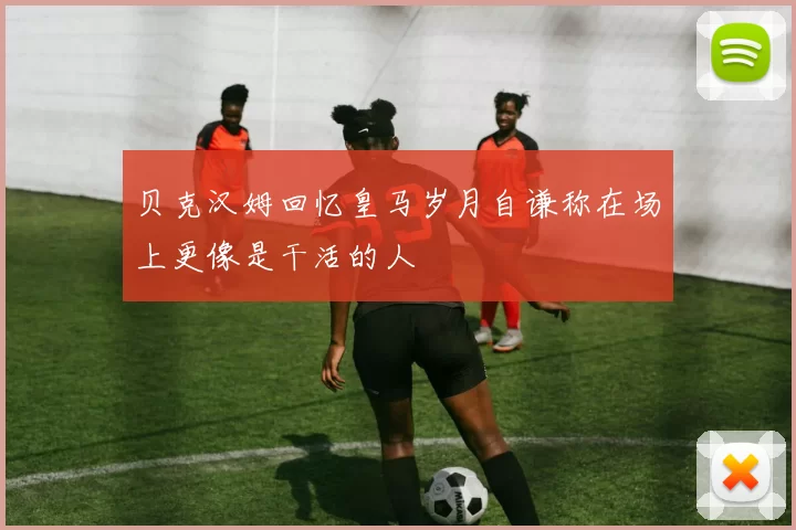 贝克汉姆回忆皇马岁月自谦称在场上更像是干活的人