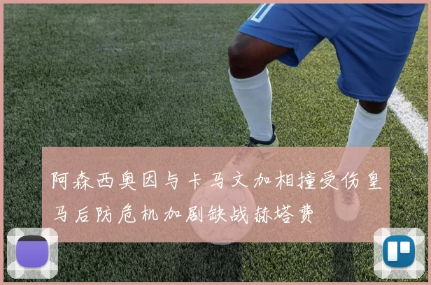 阿森西奥因与卡马文加相撞受伤皇马后防危机加剧缺战赫塔费