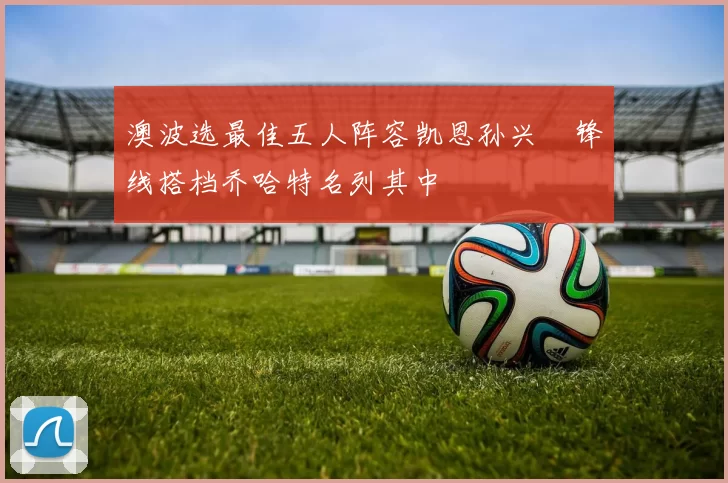 澳波选最佳五人阵容凯恩孙兴慜锋线搭档乔哈特名列其中