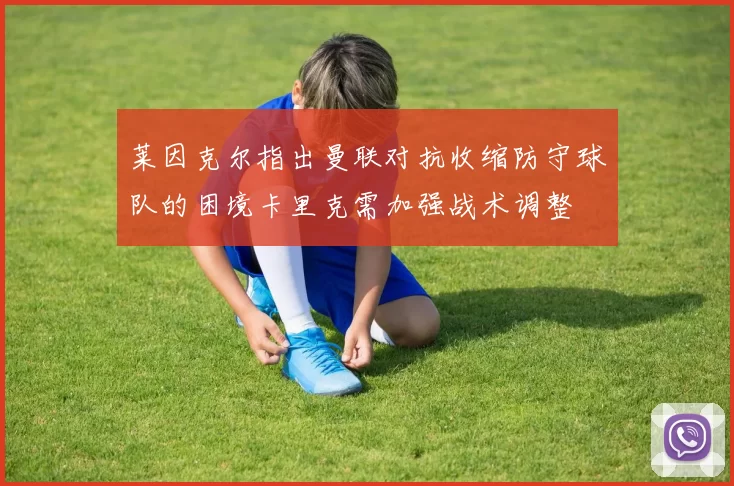 莱因克尔指出曼联对抗收缩防守球队的困境卡里克需加强战术调整