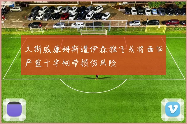 文斯威廉姆斯遭伊森推飞或将面临严重十字韧带损伤风险