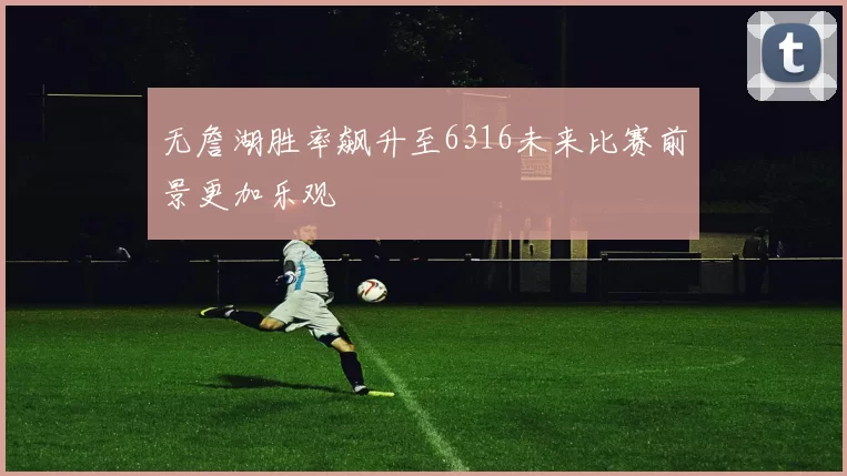 无詹湖胜率飙升至6316未来比赛前景更加乐观