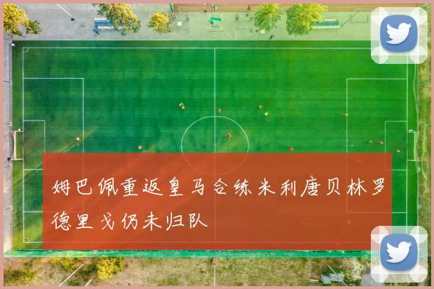 姆巴佩重返皇马合练米利唐贝林罗德里戈仍未归队