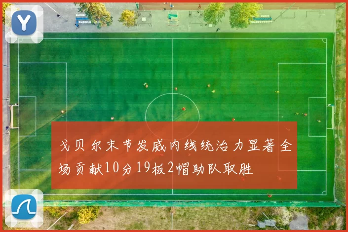 戈贝尔末节发威内线统治力显著全场贡献10分19板2帽助队取胜