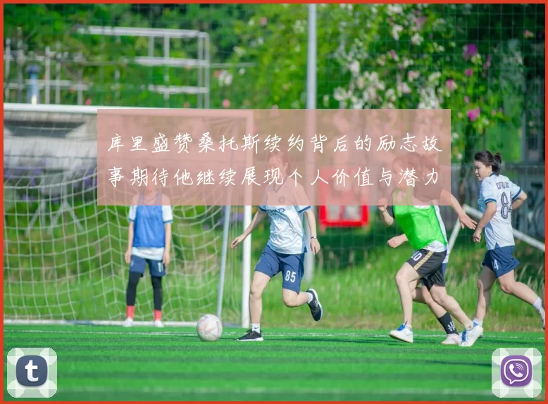 库里盛赞桑托斯续约背后的励志故事期待他继续展现个人价值与潜力