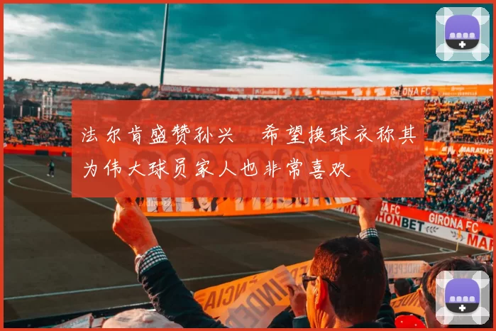 法尔肯盛赞孙兴慜希望换球衣称其为伟大球员家人也非常喜欢
