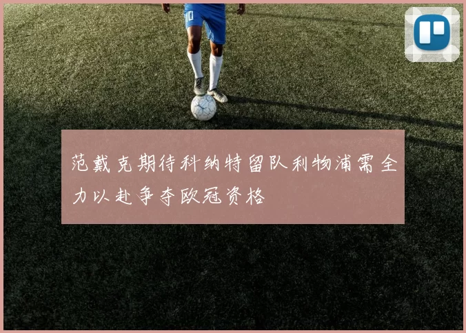 范戴克期待科纳特留队利物浦需全力以赴争夺欧冠资格