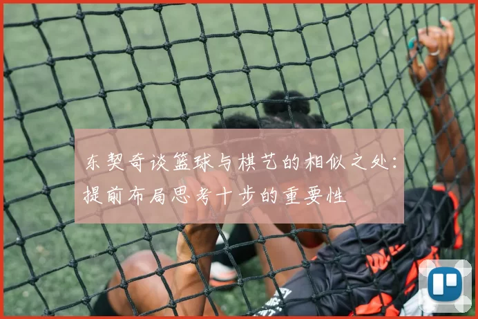 东契奇谈篮球与棋艺的相似之处：提前布局思考十步的重要性