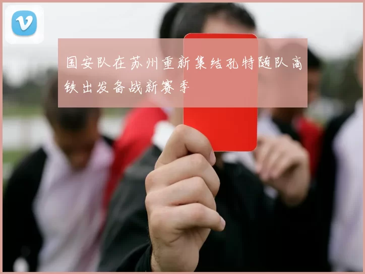 国安队在苏州重新集结孔特随队高铁出发备战新赛季