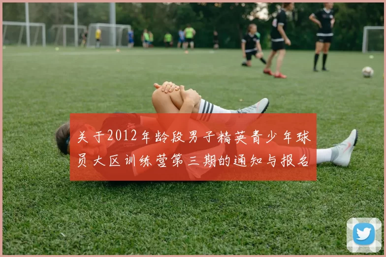 关于2012年龄段男子精英青少年球员大区训练营第三期的通知与报名事项