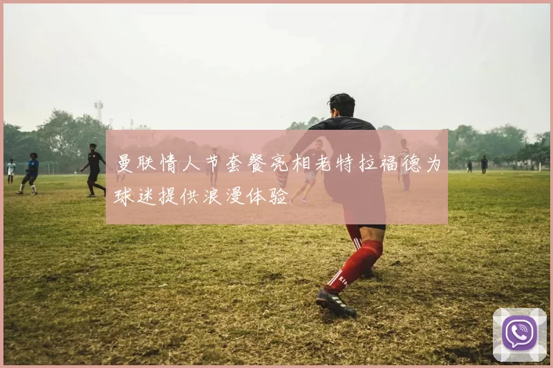 曼联情人节套餐亮相老特拉福德为球迷提供浪漫体验