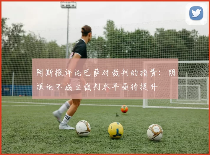阿斯报评论巴萨对裁判的指责：阴谋论不成立裁判水平亟待提升