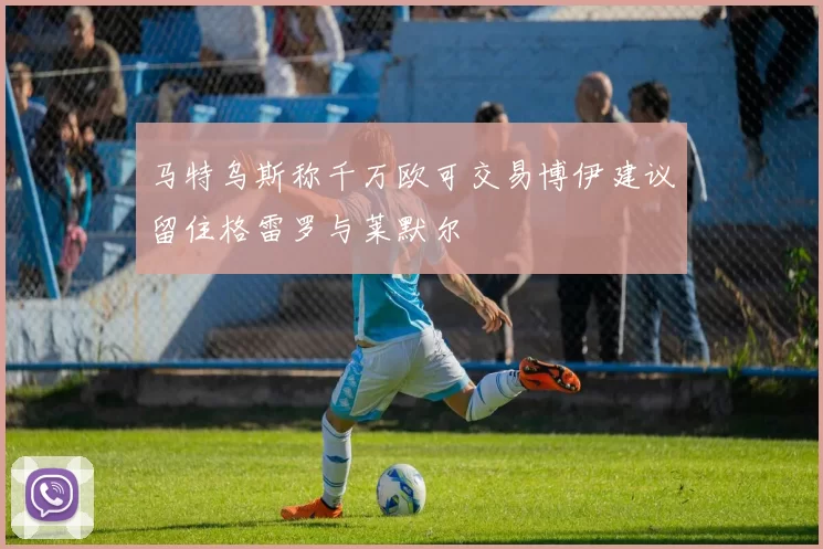 马特乌斯称千万欧可交易博伊建议留住格雷罗与莱默尔