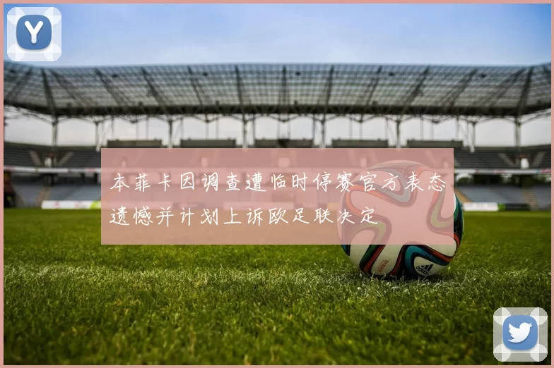 本菲卡因调查遭临时停赛官方表态遗憾并计划上诉欧足联决定