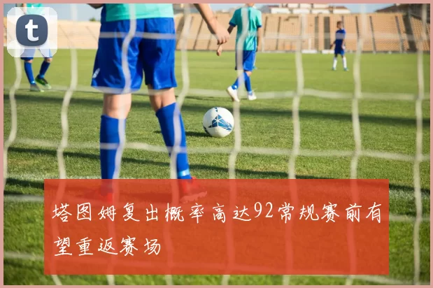 塔图姆复出概率高达92常规赛前有望重返赛场