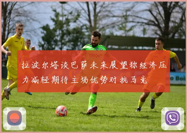 拉波尔塔谈巴萨未来展望称经济压力减轻期待主场优势对抗马竞
