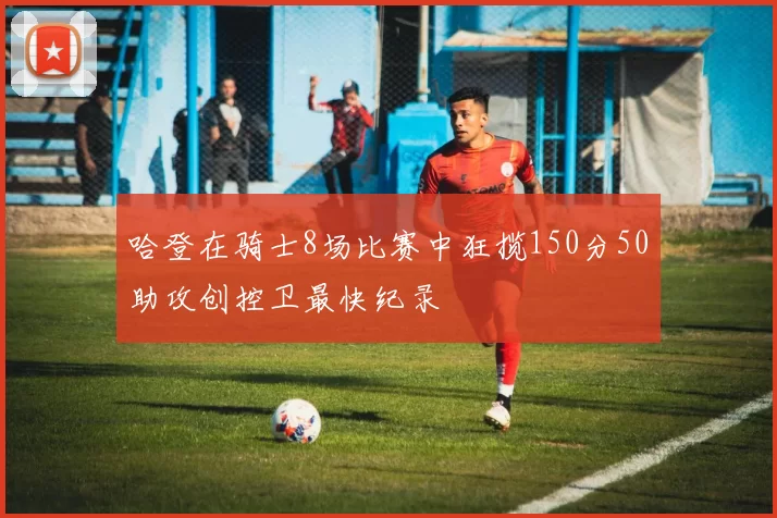 哈登在骑士8场比赛中狂揽150分50助攻创控卫最快纪录