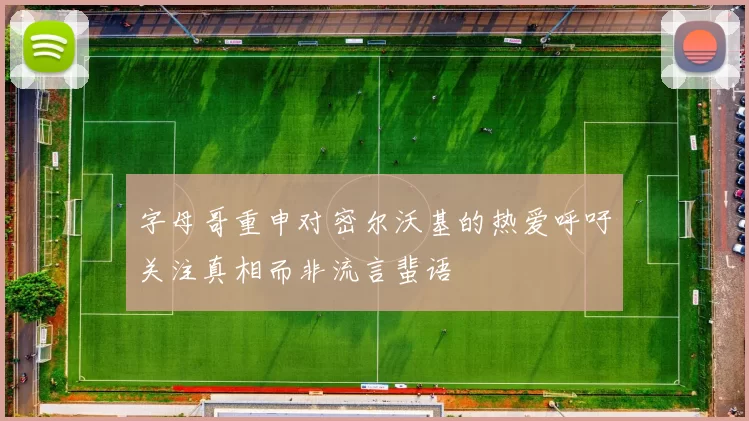 字母哥重申对密尔沃基的热爱呼吁关注真相而非流言蜚语