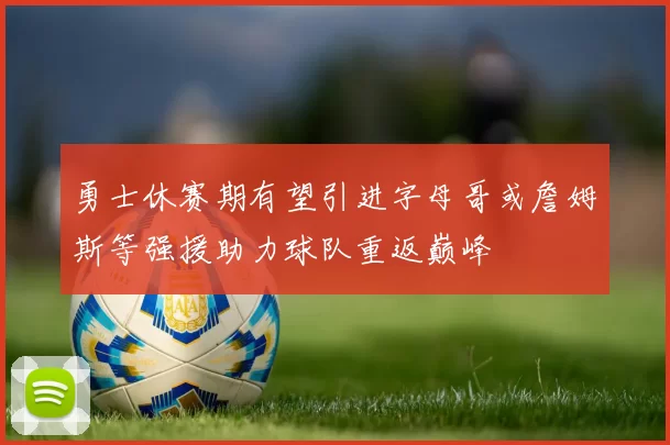 勇士休赛期有望引进字母哥或詹姆斯等强援助力球队重返巅峰