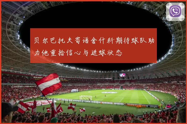 贝尔巴托夫寄语舍什科期待球队助力他重拾信心与进球状态