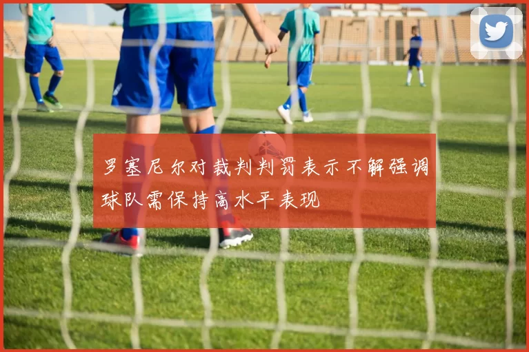 罗塞尼尔对裁判判罚表示不解强调球队需保持高水平表现