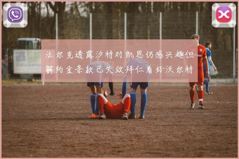 法尔克透露沙特对凯恩仍感兴趣但解约金条款已失效拜仁看好沃尔特马德